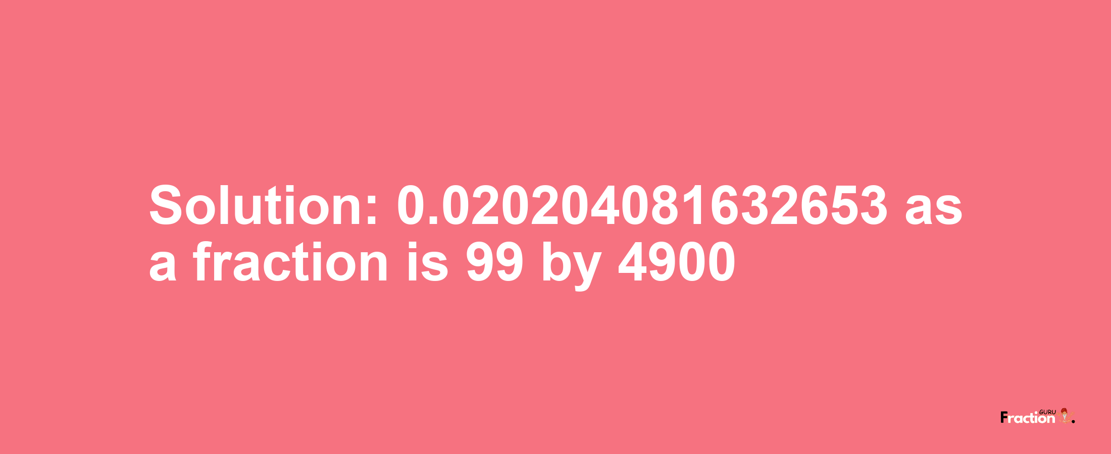 Solution:0.020204081632653 as a fraction is 99/4900